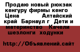 Продаю новый рюкзак кенгуру фирмы кенго › Цена ­ 1 000 - Алтайский край, Барнаул г. Дети и материнство » Качели, шезлонги, ходунки   